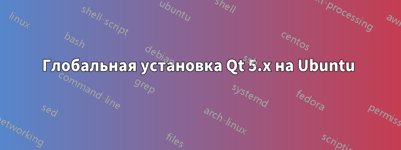 Глобальная установка Qt 5.x на Ubuntu