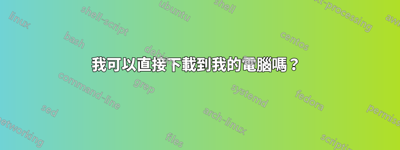 我可以直接下載到我的電腦嗎？ 