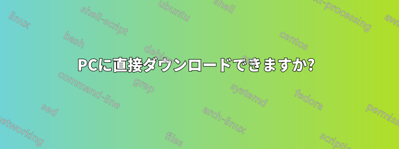 PCに直接ダウンロードできますか? 