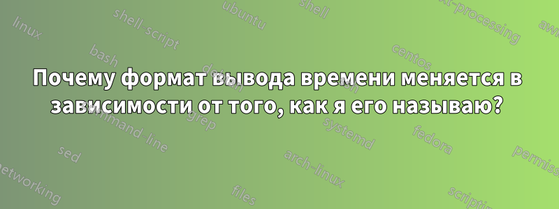 Почему формат вывода времени меняется в зависимости от того, как я его называю?