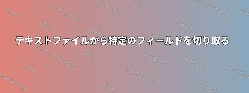 テキストファイルから特定のフィールドを切り取る 