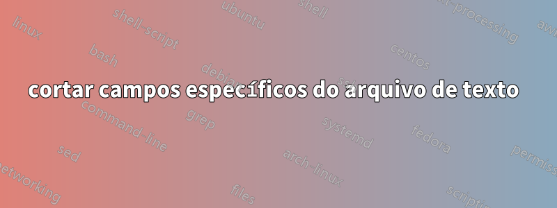 cortar campos específicos do arquivo de texto 