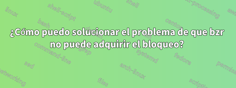 ¿Cómo puedo solucionar el problema de que bzr no puede adquirir el bloqueo?