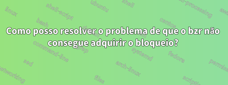 Como posso resolver o problema de que o bzr não consegue adquirir o bloqueio?