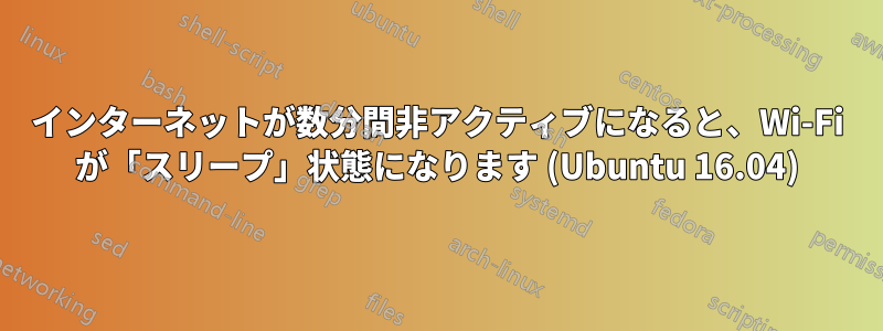 インターネットが数分間非アクティブになると、Wi-Fi が「スリープ」状態になります (Ubuntu 16.04)