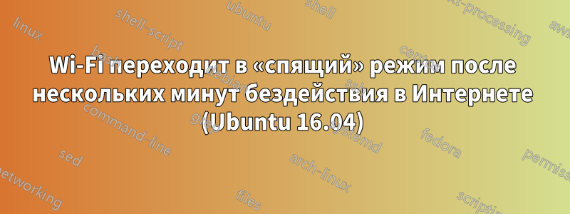 Wi-Fi переходит в «спящий» режим после нескольких минут бездействия в Интернете (Ubuntu 16.04)