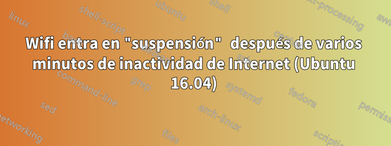 Wifi entra en "suspensión" después de varios minutos de inactividad de Internet (Ubuntu 16.04)