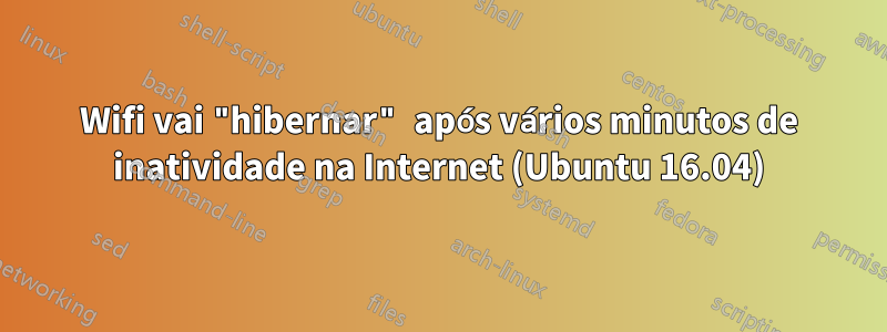 Wifi vai "hibernar" após vários minutos de inatividade na Internet (Ubuntu 16.04)