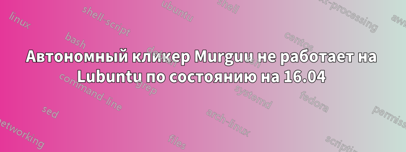 Автономный кликер Murguu не работает на Lubuntu по состоянию на 16.04