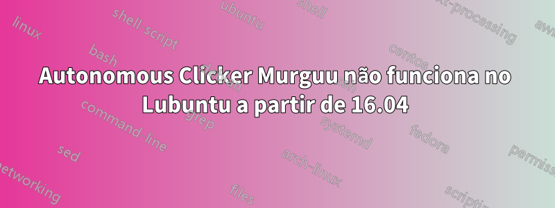 Autonomous Clicker Murguu não funciona no Lubuntu a partir de 16.04