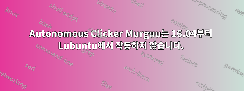 Autonomous Clicker Murguu는 16.04부터 Lubuntu에서 작동하지 않습니다.