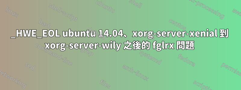 1404_HWE_EOL ubuntu 14.04、xorg-server-xenial 到 xorg-server-wily 之後的 fglrx 問題