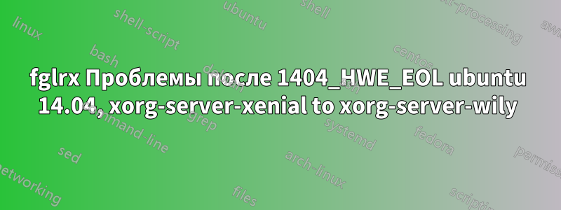 fglrx Проблемы после 1404_HWE_EOL ubuntu 14.04, xorg-server-xenial to xorg-server-wily