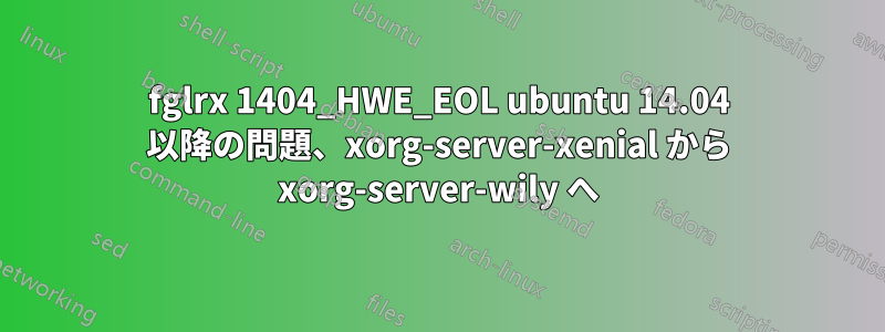 fglrx 1404_HWE_EOL ubuntu 14.04 以降の問題、xorg-server-xenial から xorg-server-wily へ