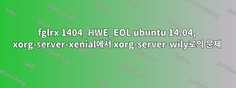 fglrx 1404_HWE_EOL ubuntu 14.04, xorg-server-xenial에서 xorg-server-wily로의 문제