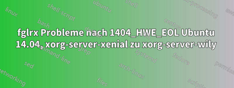 fglrx Probleme nach 1404_HWE_EOL Ubuntu 14.04, xorg-server-xenial zu xorg-server-wily