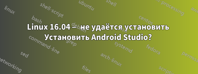 Linux 16.04 — не удаётся установить Установить Android Studio?