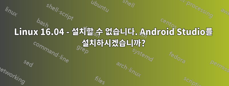 Linux 16.04 - 설치할 수 없습니다. Android Studio를 설치하시겠습니까?