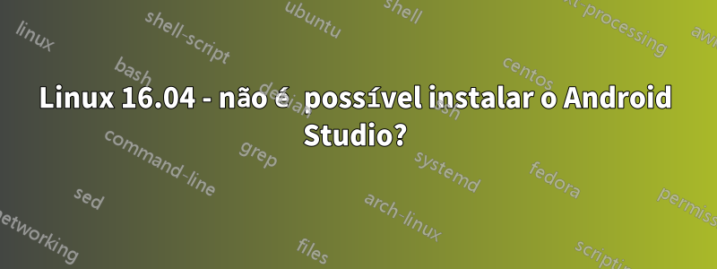 Linux 16.04 - não é possível instalar o Android Studio?