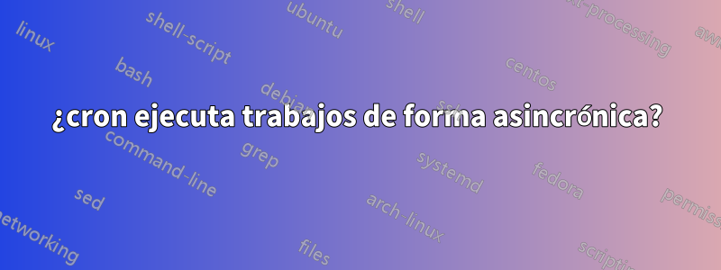 ¿cron ejecuta trabajos de forma asincrónica?