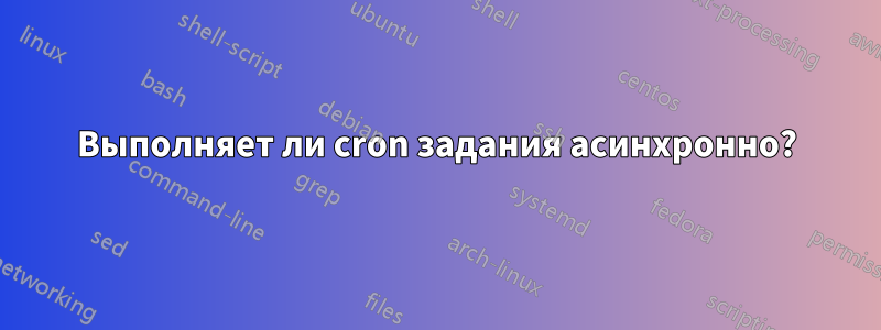 Выполняет ли cron задания асинхронно?