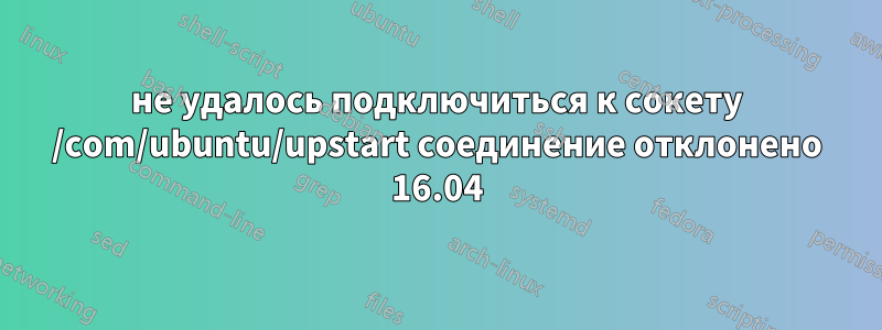 не удалось подключиться к сокету /com/ubuntu/upstart соединение отклонено 16.04