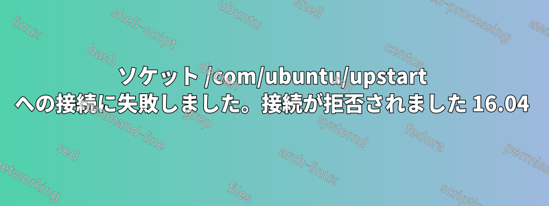 ソケット /com/ubuntu/upstart への接続に失敗しました。接続が拒否されました 16.04