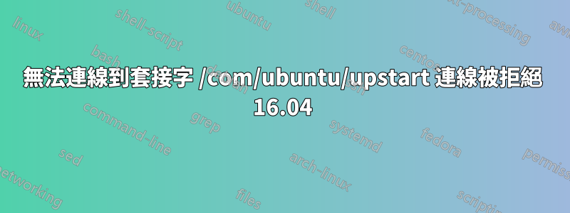 無法連線到套接字 /com/ubuntu/upstart 連線被拒絕 16.04