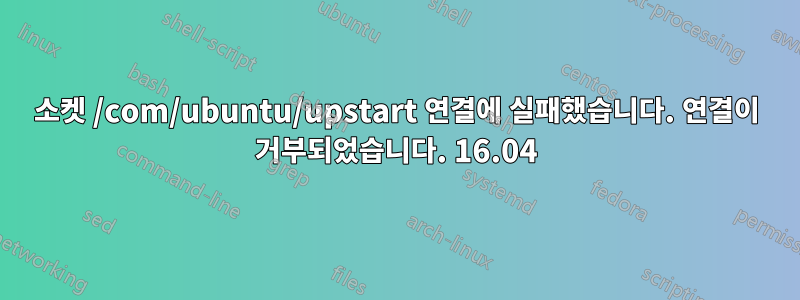 소켓 /com/ubuntu/upstart 연결에 실패했습니다. 연결이 거부되었습니다. 16.04