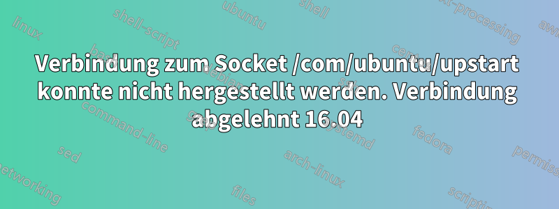 Verbindung zum Socket /com/ubuntu/upstart konnte nicht hergestellt werden. Verbindung abgelehnt 16.04