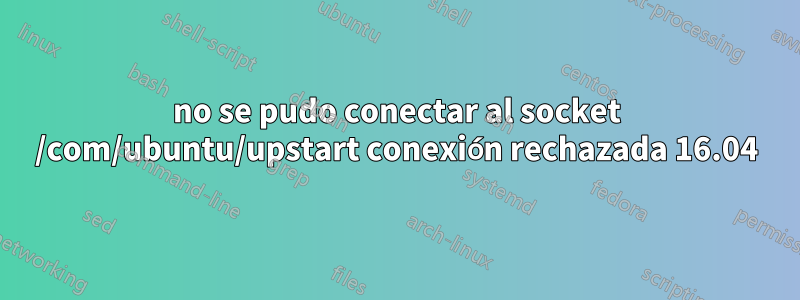 no se pudo conectar al socket /com/ubuntu/upstart conexión rechazada 16.04