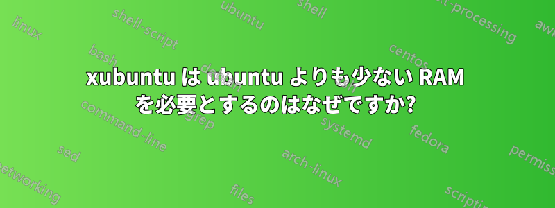 xubuntu は ubuntu よりも少ない RAM を必要とするのはなぜですか?