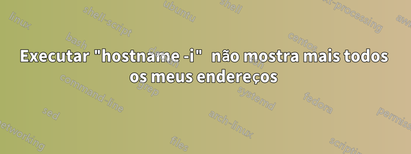 Executar "hostname -i" não mostra mais todos os meus endereços