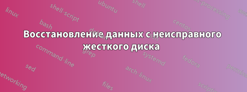 Восстановление данных с неисправного жесткого диска 