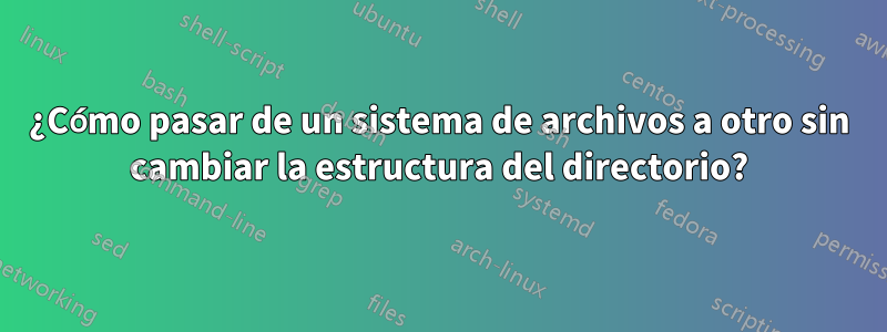 ¿Cómo pasar de un sistema de archivos a otro sin cambiar la estructura del directorio?