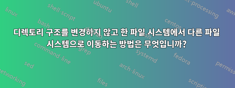 디렉토리 구조를 변경하지 않고 한 파일 시스템에서 다른 파일 시스템으로 이동하는 방법은 무엇입니까?