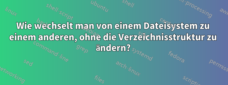 Wie wechselt man von einem Dateisystem zu einem anderen, ohne die Verzeichnisstruktur zu ändern?