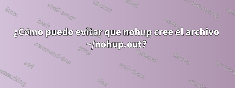 ¿Cómo puedo evitar que nohup cree el archivo ~/nohup.out?