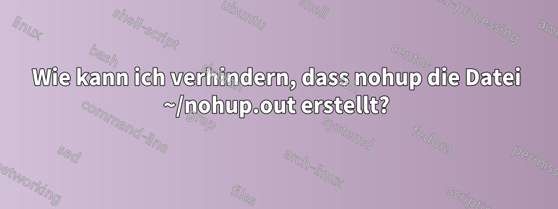 Wie kann ich verhindern, dass nohup die Datei ~/nohup.out erstellt?