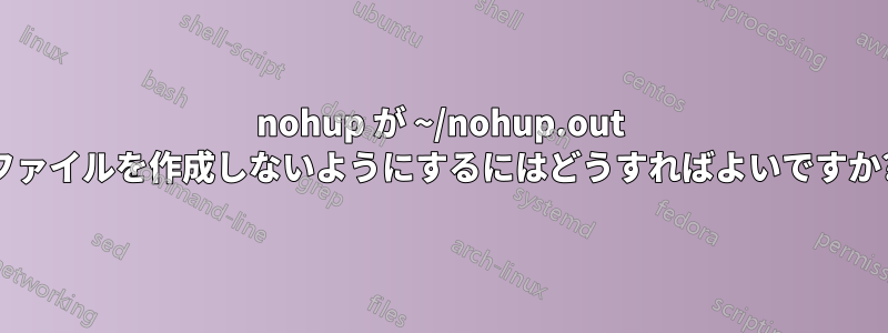 nohup が ~/nohup.out ファイルを作成しないようにするにはどうすればよいですか?