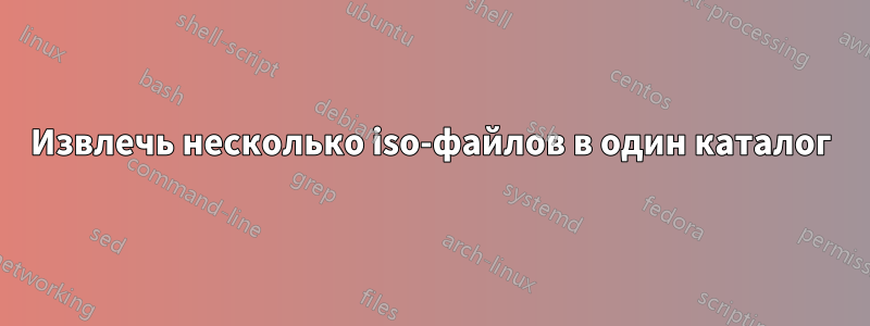 Извлечь несколько iso-файлов в один каталог