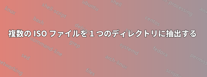 複数の ISO ファイルを 1 つのディレクトリに抽出する