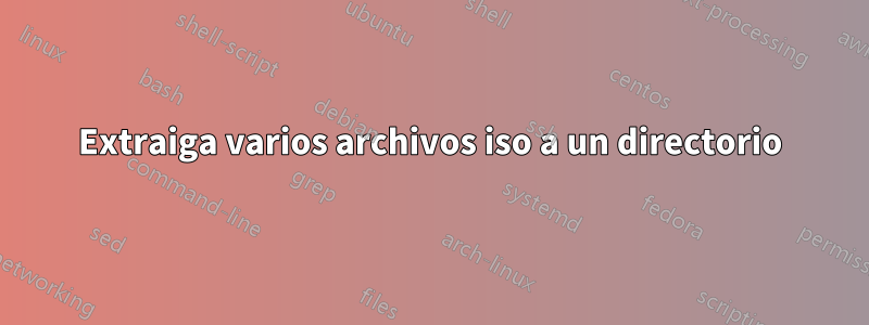 Extraiga varios archivos iso a un directorio