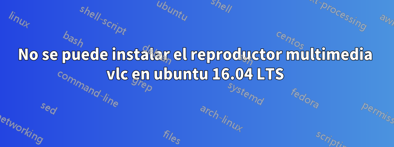 No se puede instalar el reproductor multimedia vlc en ubuntu 16.04 LTS