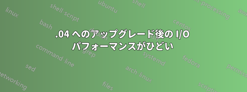 16.04 へのアップグレード後の I/O パフォーマンスがひどい