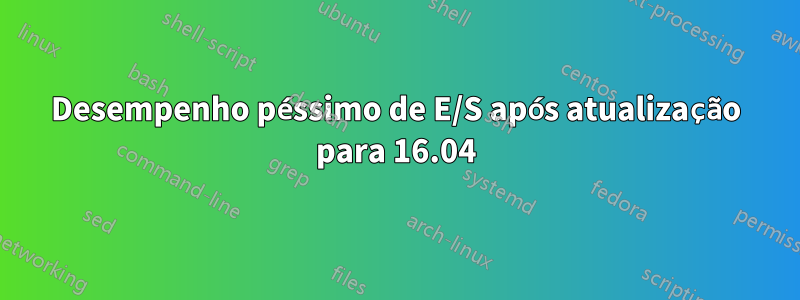 Desempenho péssimo de E/S após atualização para 16.04