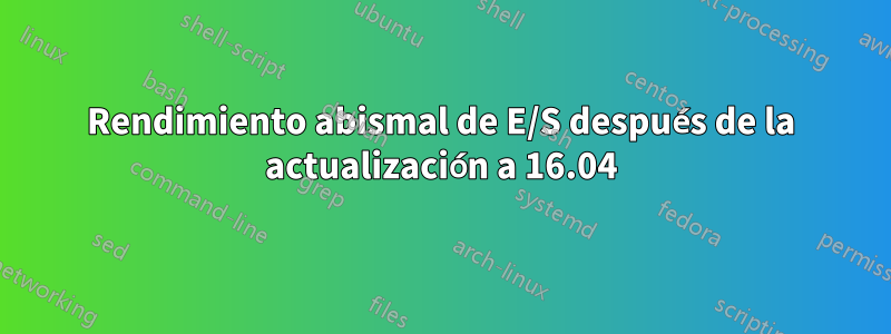 Rendimiento abismal de E/S después de la actualización a 16.04