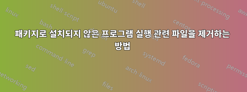 패키지로 설치되지 않은 프로그램 실행 관련 파일을 제거하는 방법