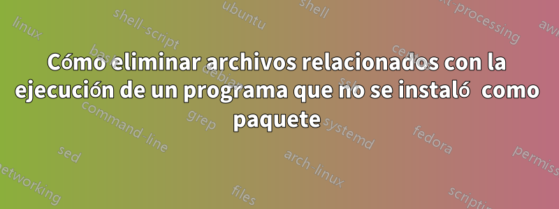 Cómo eliminar archivos relacionados con la ejecución de un programa que no se instaló como paquete