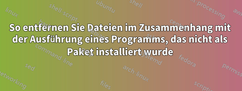 So entfernen Sie Dateien im Zusammenhang mit der Ausführung eines Programms, das nicht als Paket installiert wurde